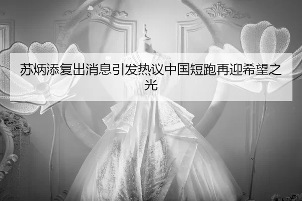 苏炳添复出消息引发热议中国短跑再迎希望之光