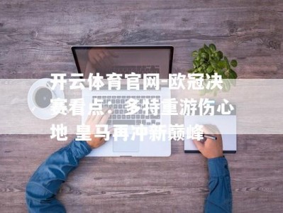 开云体育官网-欧冠决赛看点：多特重游伤心地 皇马再冲新巅峰