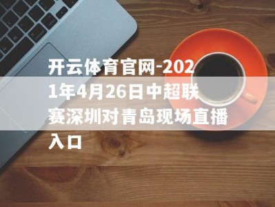 开云体育官网-2021年4月26日中超联赛深圳对青岛现场直播入口