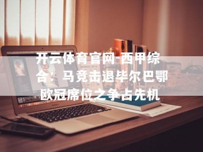 开云体育官网-西甲综合：马竞击退毕尔巴鄂 欧冠席位之争占先机