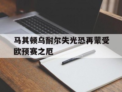 开云体育官网-马其顿乌耐尔失光恐再蒙受欧预赛之厄