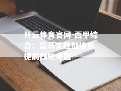 开云体育官网-西甲综合：皇马完胜加迪斯 提前四轮夺冠