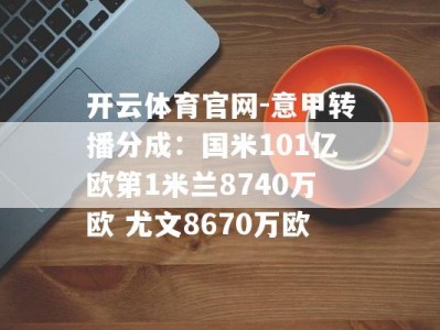 开云体育官网-意甲转播分成：国米101亿欧第1米兰8740万欧 尤文8670万欧