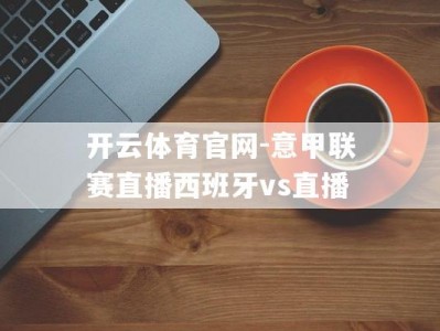 开云体育官网-意甲联赛直播西班牙vs直播