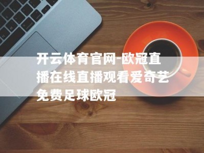 开云体育官网-欧冠直播在线直播观看爱奇艺免费足球欧冠