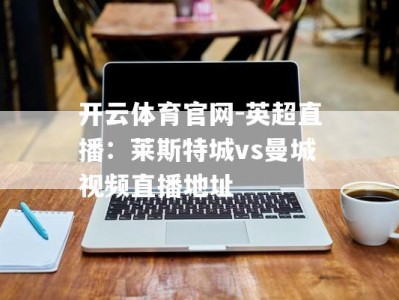 开云体育官网-英超直播：莱斯特城vs曼城视频直播地址