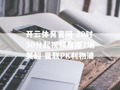 开云体育官网-20时30分起视频直播7场英超 曼联PK利物浦