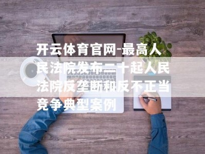 开云体育官网-最高人民法院发布二十起人民法院反垄断和反不正当竞争典型案例