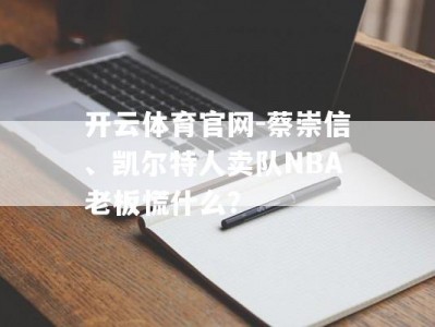 开云体育官网-蔡崇信、凯尔特人卖队NBA老板慌什么？