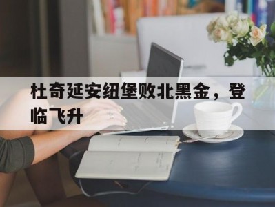 开云体育官网-杜奇延安纽堡败北黑金，登临飞升