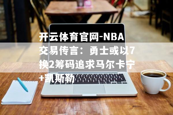 开云体育官网-NBA交易传言：勇士或以7换2筹码追求马尔卡宁+凯斯勒