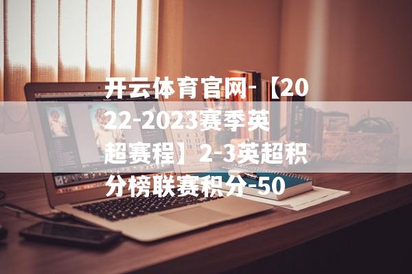 开云体育官网-【2022-2023赛季英超赛程】2-3英超积分榜联赛积分-50