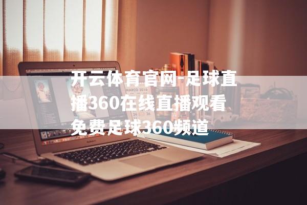 开云体育官网-足球直播360在线直播观看免费足球360频道