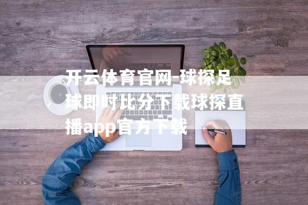 开云体育官网-球探足球即时比分下载球探直播app官方下载