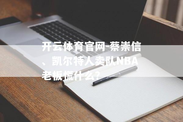 开云体育官网-蔡崇信、凯尔特人卖队NBA老板慌什么？