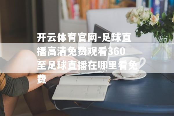 开云体育官网-足球直播高清免费观看360至足球直播在哪里看免费