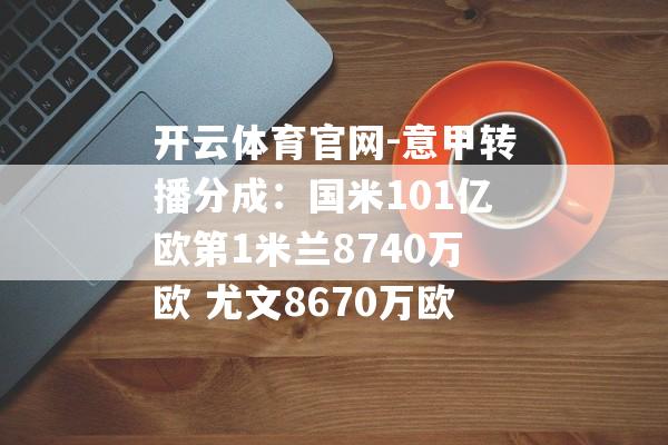 开云体育官网-意甲转播分成：国米101亿欧第1米兰8740万欧 尤文8670万欧