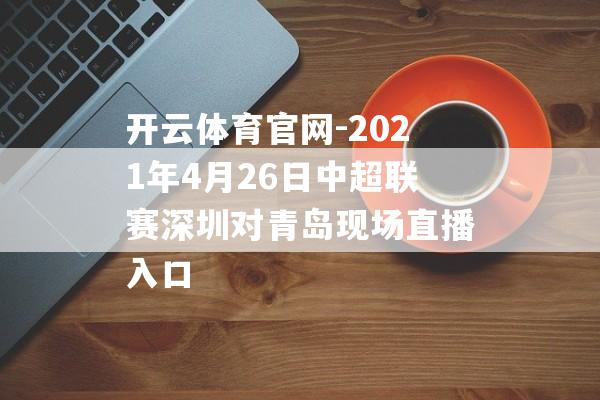 开云体育官网-2021年4月26日中超联赛深圳对青岛现场直播入口