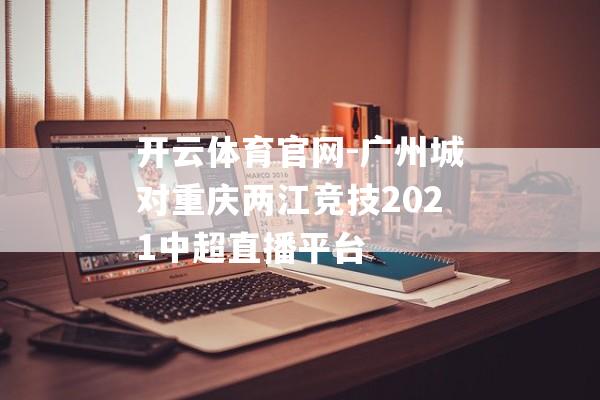 开云体育官网-广州城对重庆两江竞技2021中超直播平台