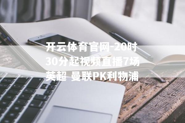 开云体育官网-20时30分起视频直播7场英超 曼联PK利物浦